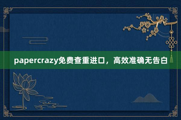 papercrazy免费查重进口，高效准确无告白