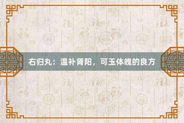 右归丸：温补肾阳，可玉体魄的良方