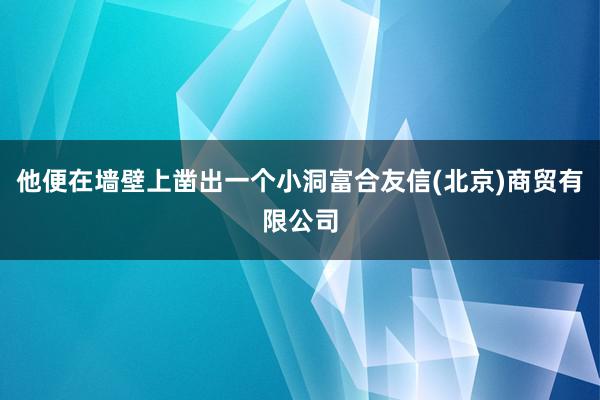 他便在墙壁上凿出一个小洞富合友信(北京)商贸有限公司