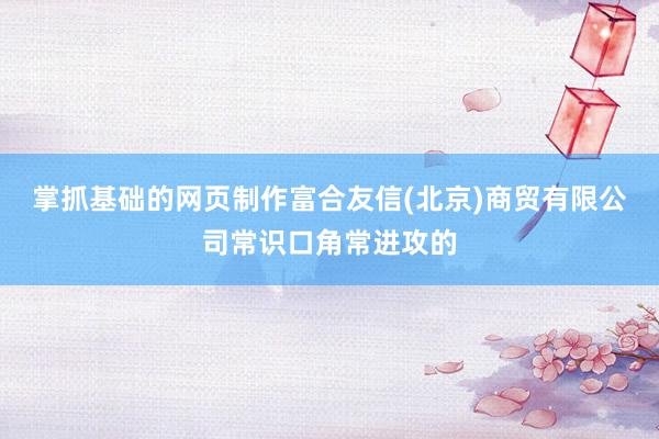 掌抓基础的网页制作富合友信(北京)商贸有限公司常识口角常进攻的